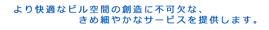 より快適なビル空間の創造に不可欠な、
きめ細やかなサービスを提供します。